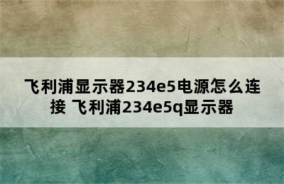 飞利浦显示器234e5电源怎么连接 飞利浦234e5q显示器